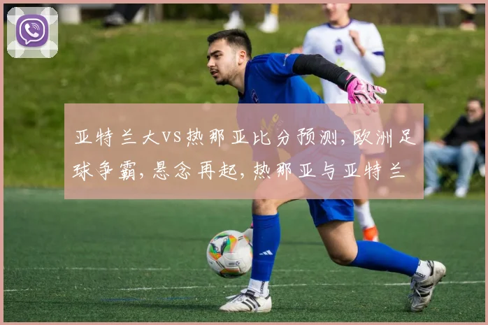 亚特兰大vs热那亚比分预测,欧洲足球争霸,悬念再起,热那亚与亚特兰大谁将脱颖而出