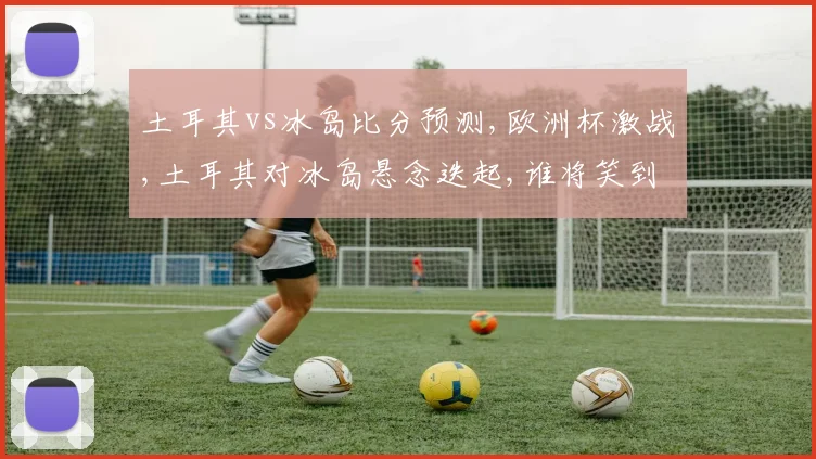 土耳其vs冰岛比分预测,欧洲杯激战,土耳其对冰岛悬念迭起,谁将笑到最后