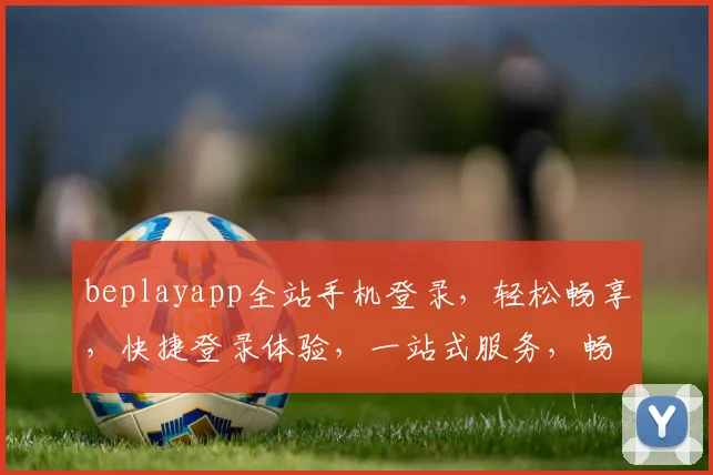 beplayapp全站手机登录，轻松畅享，快捷登录体验，一站式服务，畅快无忧