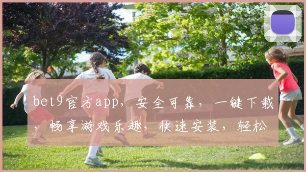 bet9官方app，安全可靠，一键下载，畅享游戏乐趣，快速安装，轻松体验