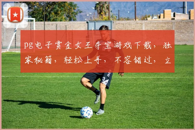 pg电子赏金女王夺宝游戏下载，独家秘籍，轻松上手，不容错过，立即下载